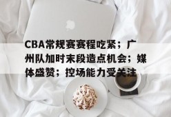 英雄联盟赔率-CBA常规赛赛程吃紧；广州队加时末段造点机会；媒体盛赞；控场能力受关注的简单介绍