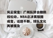 英雄联盟-风云突变！广州队转会期防线松动，NBA总决赛版图或变，话题不断，球队文化再被提及的简单介绍