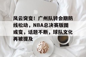 英雄联盟-风云突变！广州队转会期防线松动，NBA总决赛版图或变，话题不断，球队文化再被提及的简单介绍
