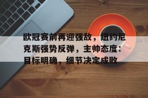 星空体育-欧冠赛前再迎强敌，纽约尼克斯强势反弹，主帅态度：目标明确，细节决定成败的简单介绍