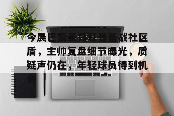 今晨巴黎圣日耳曼备战社区盾，主帅复盘细节曝光，质疑声仍在，年轻球员得到机会的简单介绍